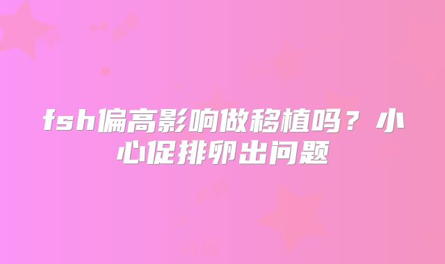 fsh偏高影响做移植吗?小心促排卵出问题