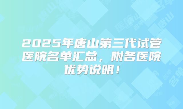 2025年唐山第三代试管医院名单汇总，附各医院优势说明！