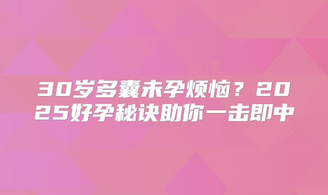 30岁多囊未孕烦恼？2025好孕秘诀助你一击即中