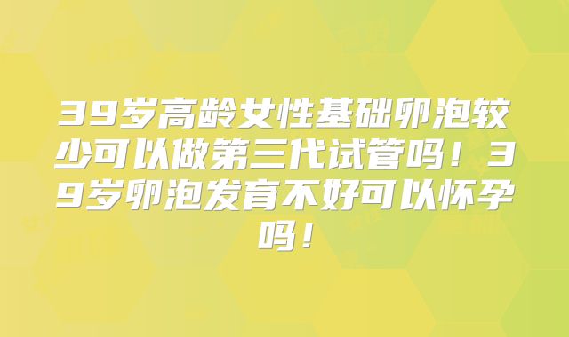 39岁高龄女性基础卵泡较少可以做第三代试管吗！39岁卵泡发育不好可以怀孕吗！