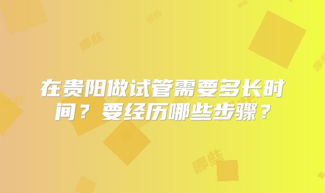 在贵阳做试管需要多长时间？要经历哪些步骤？