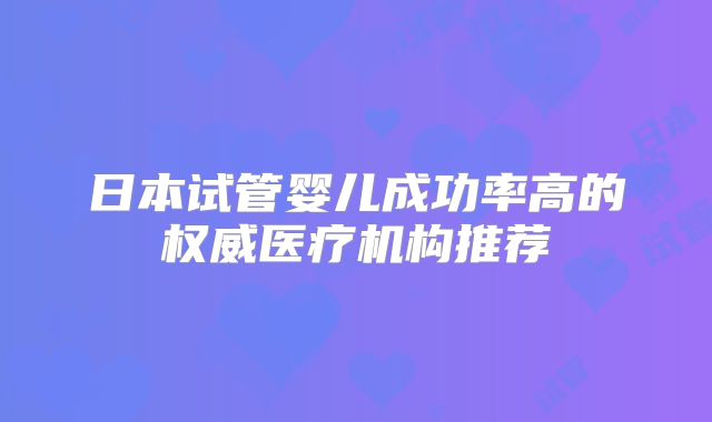 日本试管婴儿成功率高的权威医疗机构推荐