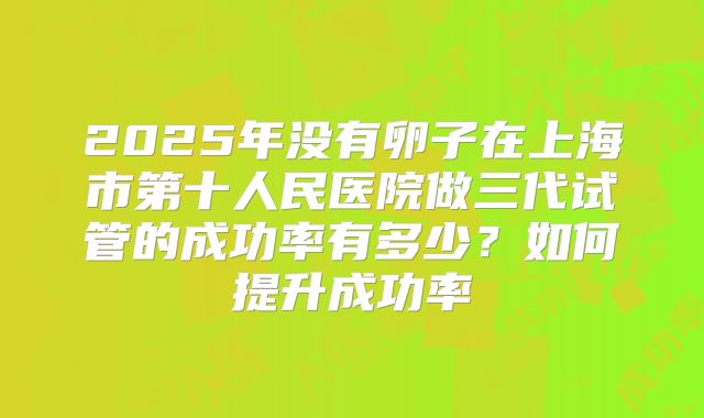 2025年没有卵子在上海市第十人民医院做三代试管的成功率有多少?如何提升成功率