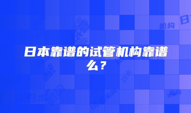 日本靠谱的试管机构靠谱么?