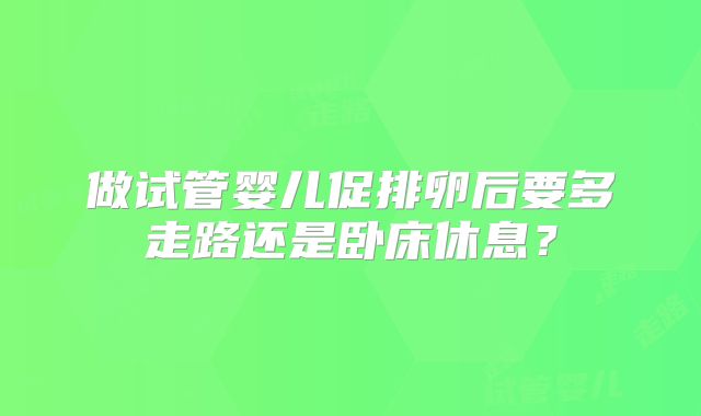 做试管婴儿促排卵后要多走路还是卧床休息？