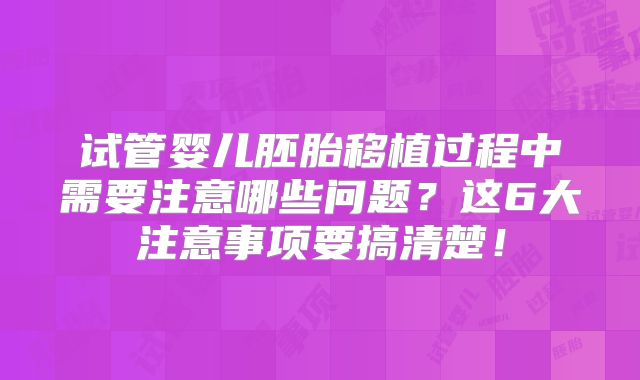 试管婴儿胚胎移植过程中需要注意哪些问题？这6大注意事项要搞清楚！