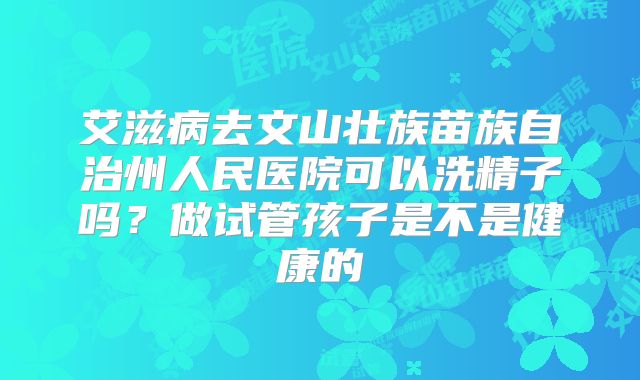 艾滋病去文山壮族苗族自治州人民医院可以洗精子吗？做试管孩子是不是健康的