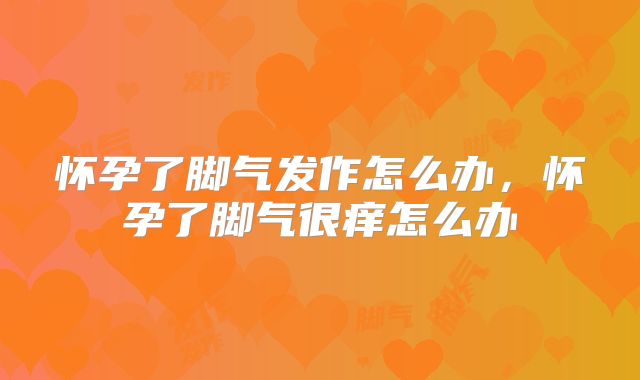 怀孕了脚气发作怎么办,怀孕了脚气很痒怎么办