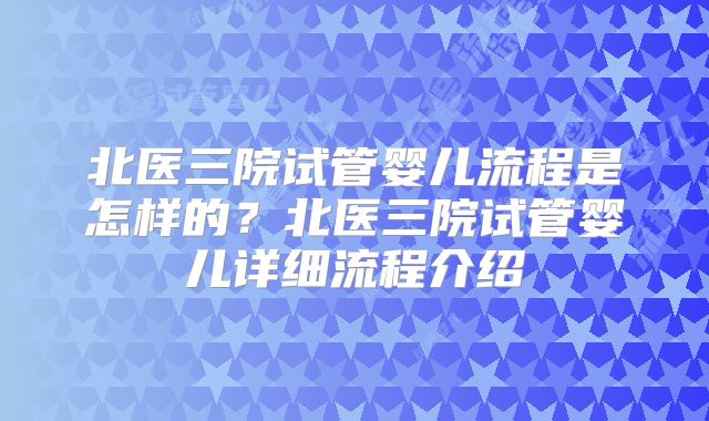 北医三院试管婴儿流程是怎样的？北医三院试管婴儿详细流程介绍