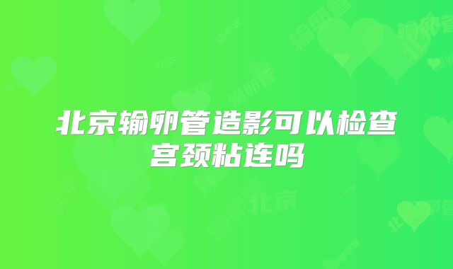 北京输卵管造影可以检查宫颈粘连吗