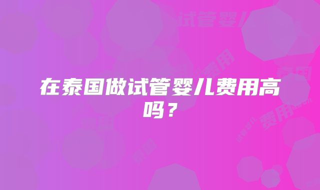 在泰国做试管婴儿费用高吗？