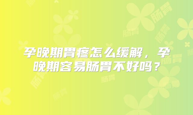 孕晚期胃疼怎么缓解，孕晚期容易肠胃不好吗？