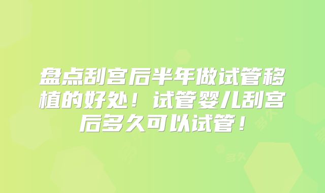 盘点刮宫后半年做试管移植的好处！试管婴儿刮宫后多久可以试管！