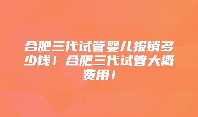 合肥三代试管婴儿报销多少钱！合肥三代试管大概费用！