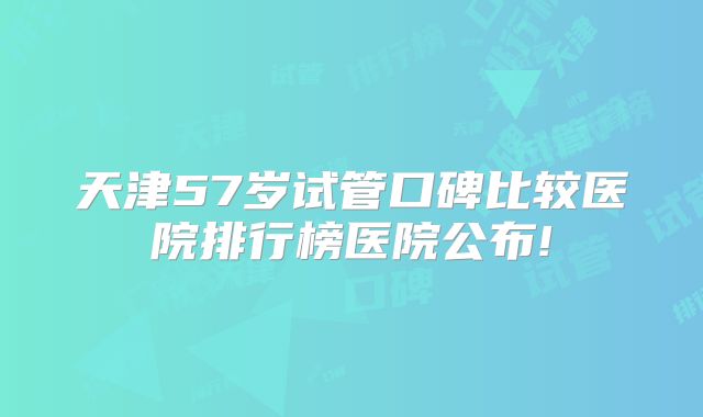 天津57岁试管口碑比较医院排行榜医院公布!