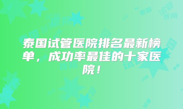 泰国试管医院排名最新榜单，成功率最佳的十家医院！