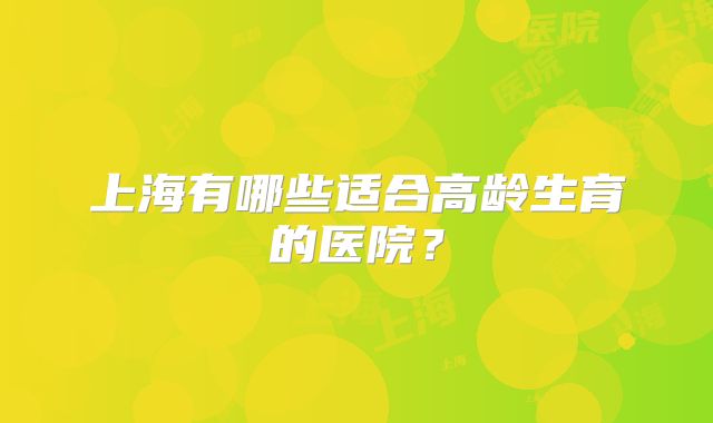 上海有哪些适合高龄生育的医院?