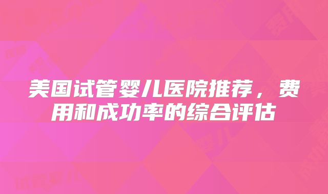 美国试管婴儿医院推荐，费用和成功率的综合评估