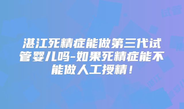 湛江死精症能做第三代试管婴儿吗-如果死精症能不能做人工授精!