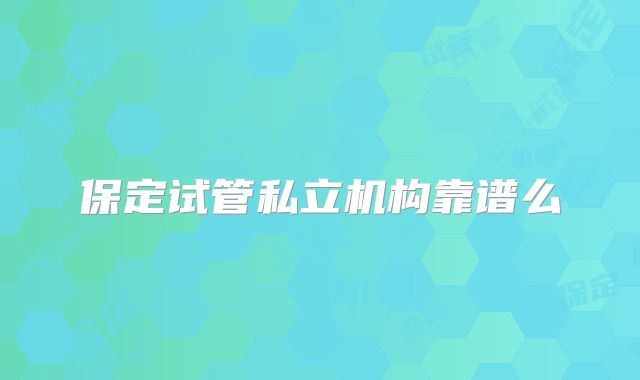 保定试管私立机构靠谱么