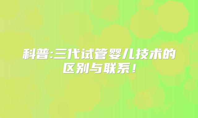 科普:三代试管婴儿技术的区别与联系！