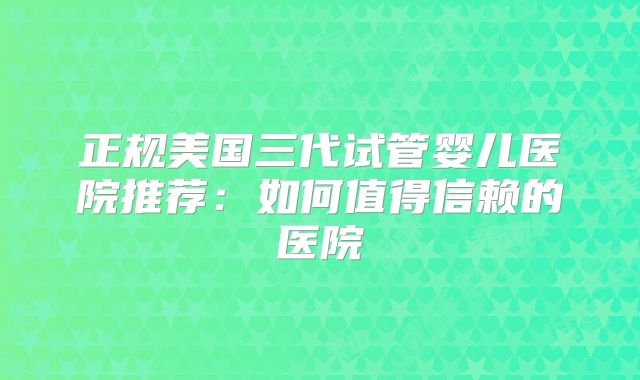 正规美国三代试管婴儿医院推荐：如何值得信赖的医院