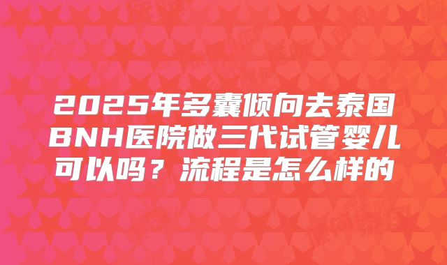 2025年多囊倾向去泰国BNH医院做三代试管婴儿可以吗?流程是怎么样的