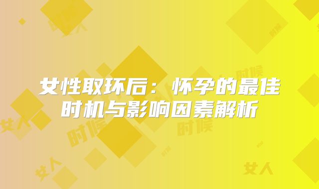 女性取环后：怀孕的最佳时机与影响因素解析