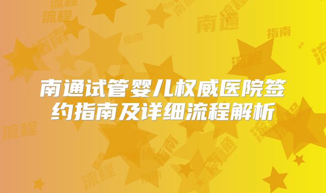 南通试管婴儿权威医院签约指南及详细流程解析