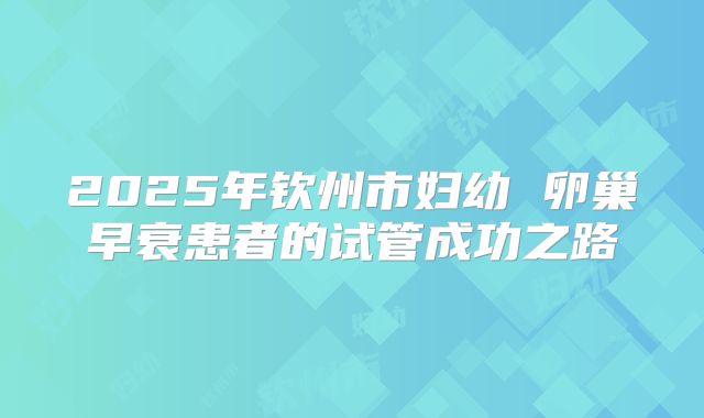 2025年钦州市妇幼 卵巢早衰患者的试管成功之路