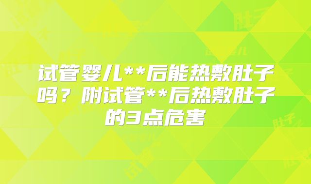 试管婴儿**后能热敷肚子吗?附试管**后热敷肚子的3点危害