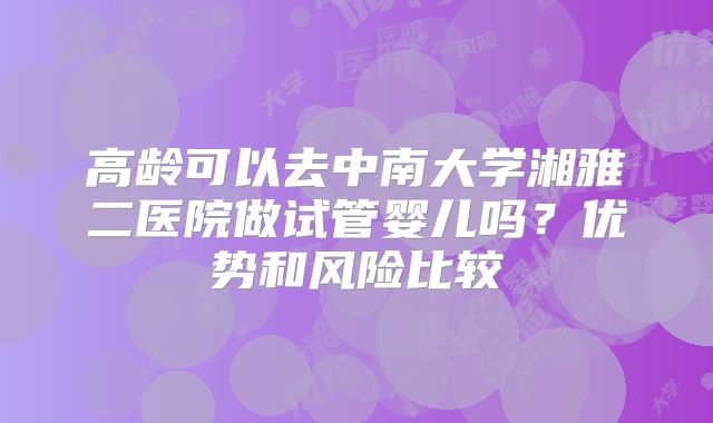 高龄可以去中南大学湘雅二医院做试管婴儿吗？优势和风险比较