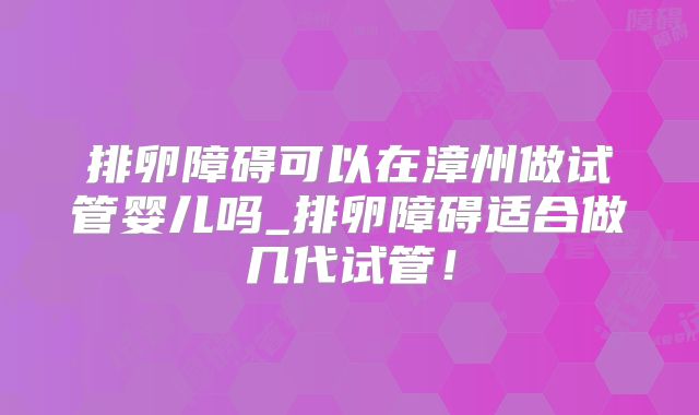 排卵障碍可以在漳州做试管婴儿吗_排卵障碍适合做几代试管!