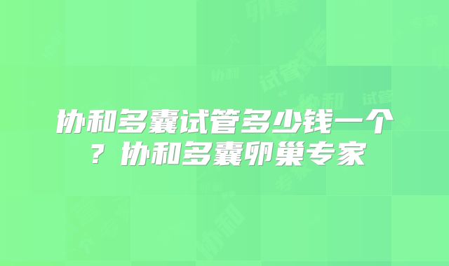 协和多囊试管多少钱一个？协和多囊卵巢专家