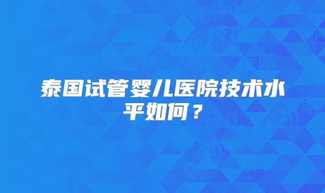泰国试管婴儿医院技术水平如何？