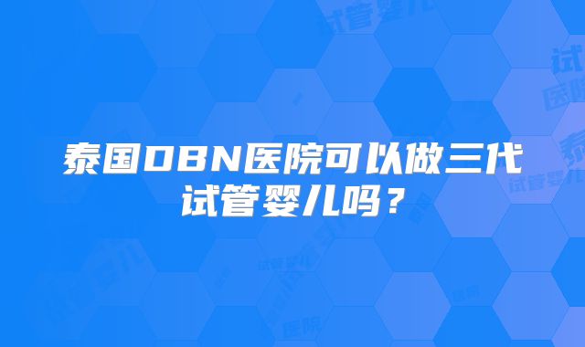 泰国DBN医院可以做三代试管婴儿吗？