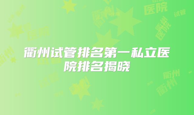 衢州试管排名第一私立医院排名揭晓