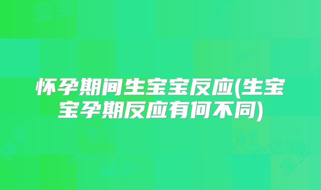 怀孕期间生宝宝反应(生宝宝孕期反应有何不同)