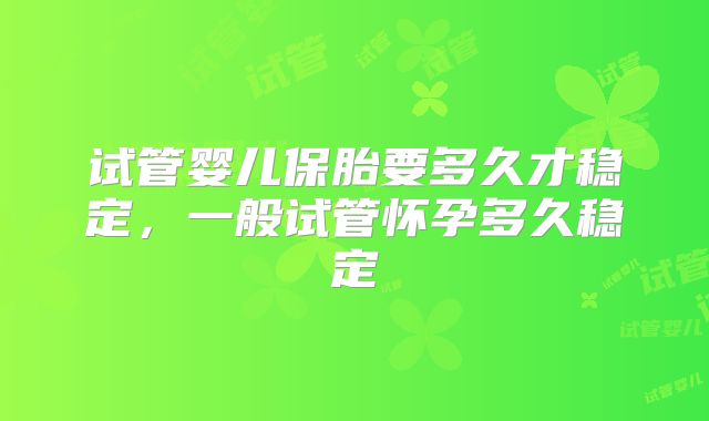 试管婴儿保胎要多久才稳定，一般试管怀孕多久稳定