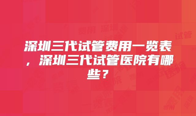 深圳三代试管费用一览表，深圳三代试管医院有哪些？