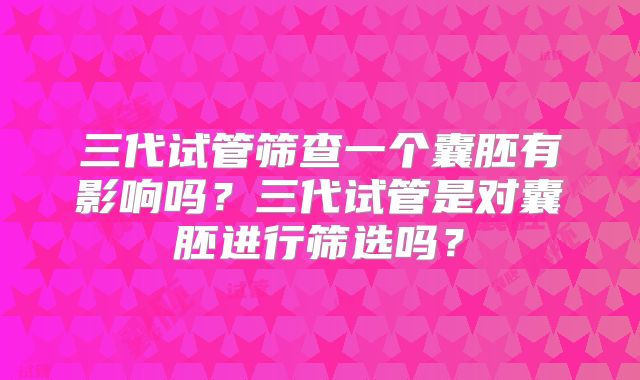 三代试管筛查一个囊胚有影响吗？三代试管是对囊胚进行筛选吗？