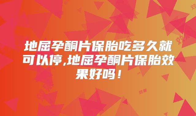 地屈孕酮片保胎吃多久就可以停,地屈孕酮片保胎效果好吗！