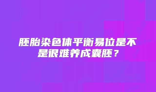 胚胎染色体平衡易位是不是很难养成囊胚？