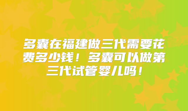 多囊在福建做三代需要花费多少钱！多囊可以做第三代试管婴儿吗！