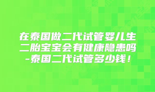 在泰国做二代试管婴儿生二胎宝宝会有健康隐患吗-泰国二代试管多少钱！