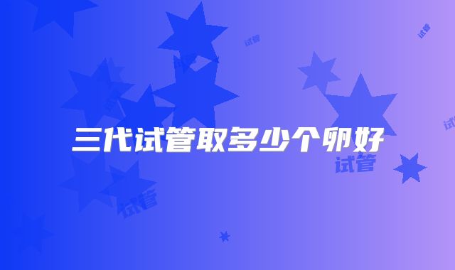 三代试管取多少个卵好
