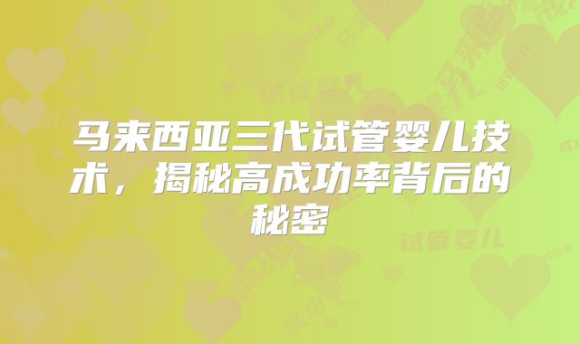 马来西亚三代试管婴儿技术，揭秘高成功率背后的秘密