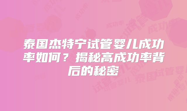 泰国杰特宁试管婴儿成功率如何？揭秘高成功率背后的秘密