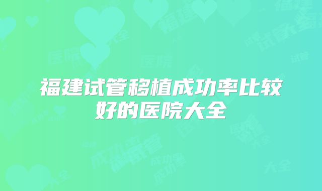福建试管移植成功率比较好的医院大全
