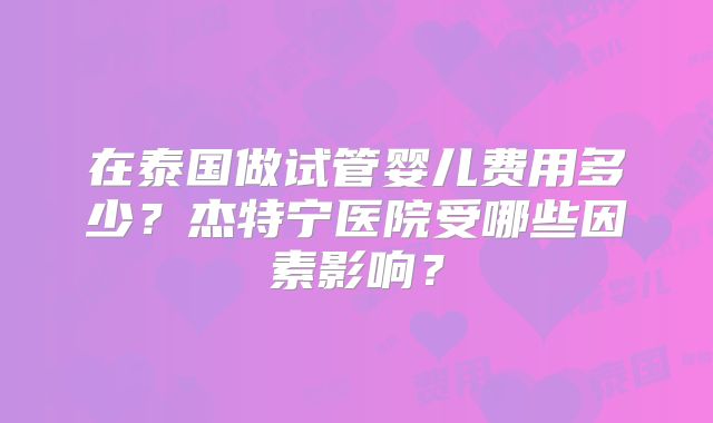 在泰国做试管婴儿费用多少？杰特宁医院受哪些因素影响？